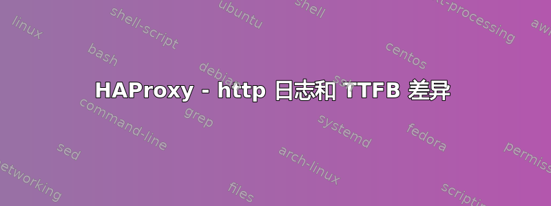 HAProxy - http 日志和 TTFB 差异