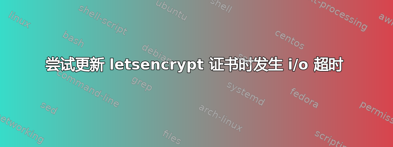 尝试更新 letsencrypt 证书时发生 i/o 超时