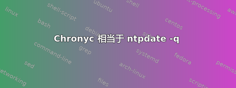 Chronyc 相当于 ntpdate -q