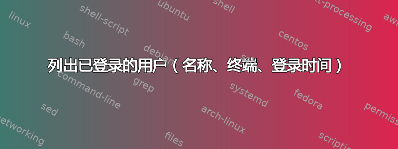 列出已登录的用户（名称、终端、登录时间）