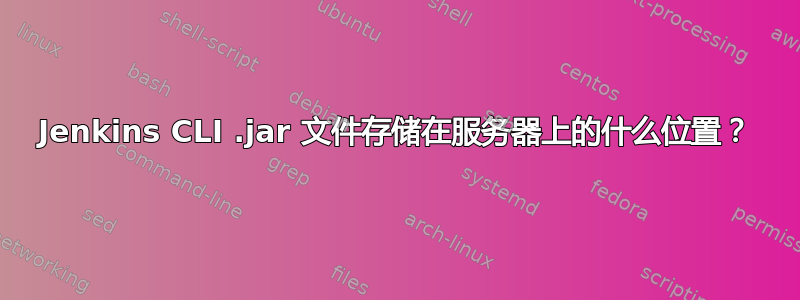 Jenkins CLI .jar 文件存储在服务器上的什么位置？