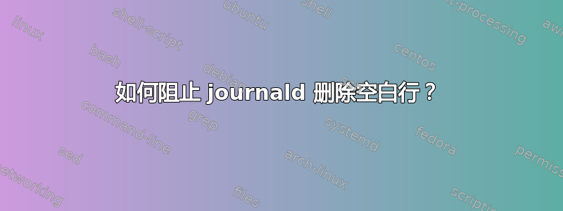 如何阻止 journald 删除空白行？