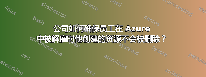 公司如何确保员工在 Azure 中被解雇时他创建的资源不会被删除？