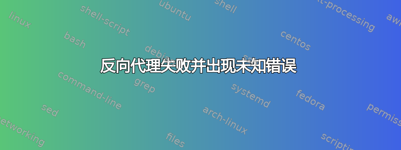 反向代理失败并出现未知错误