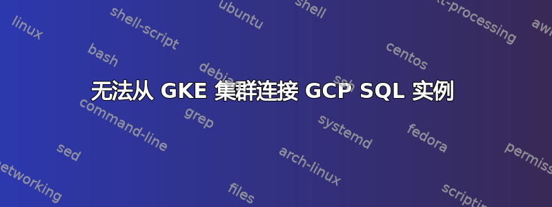 无法从 GKE 集群连接 GCP SQL 实例