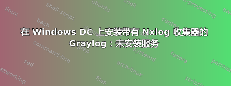 在 Windows DC 上安装带有 Nxlog 收集器的 Graylog：未安装服务