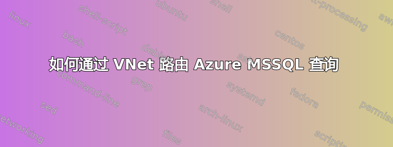 如何通过 VNet 路由 Azure MSSQL 查询