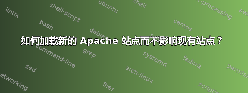 如何加载新的 Apache 站点而不影响现有站点？