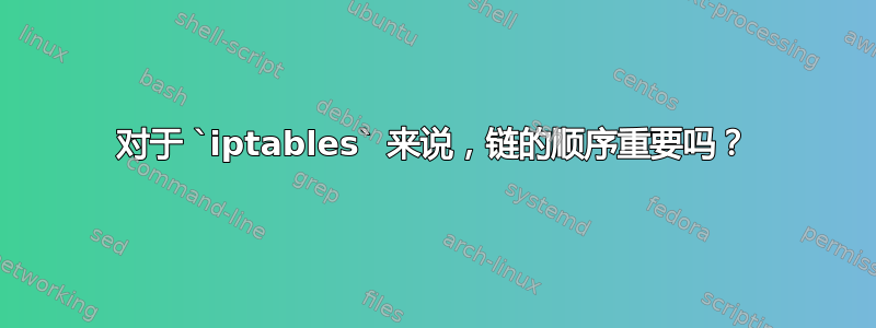 对于 `iptables` 来说，链的顺序重要吗？