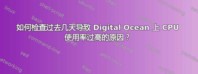 如何检查过去几天导致 Digital Ocean 上 CPU 使用率过高的原因？