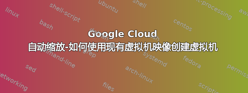 Google Cloud 自动缩放-如何使用现有虚拟机映像创建虚拟机