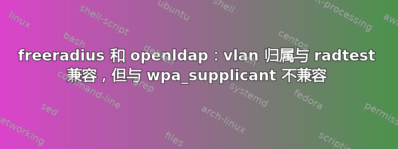 freeradius 和 openldap：vlan 归属与 radtest 兼容，但与 wpa_supplicant 不兼容