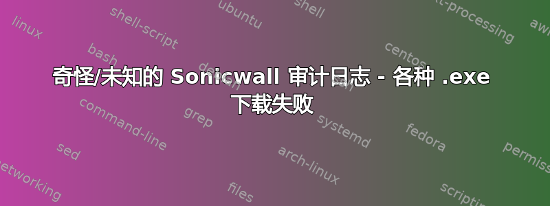 奇怪/未知的 Sonicwall 审计日志 - 各种 .exe 下载失败