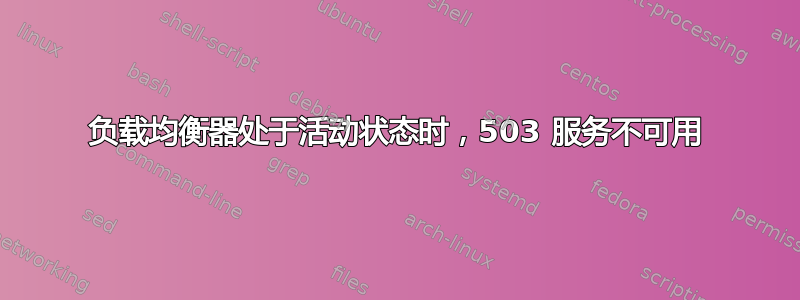 负载均衡器处于活动状态时，503 服务不可用