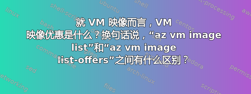 就 VM 映像而言，VM 映像优惠是什么？换句话说，“az vm image list”和“az vm image list-offers”之间有什么区别？