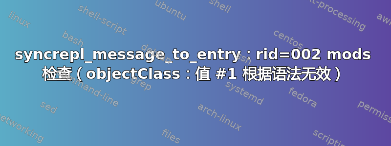 syncrepl_message_to_entry：rid=002 mods 检查（objectClass：值 #1 根据语法无效）