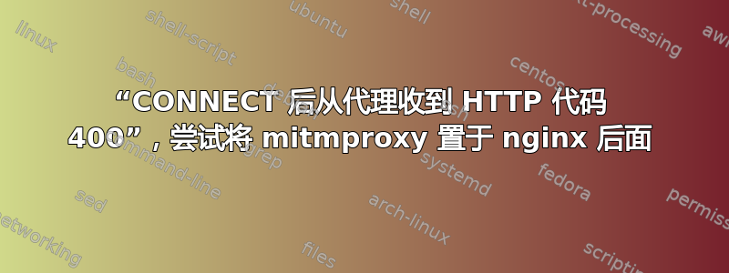 “CONNECT 后从代理收到 HTTP 代码 400”，尝试将 mitmproxy 置于 nginx 后面