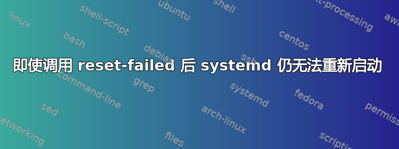 即使调用 reset-failed 后 systemd 仍无法重新启动