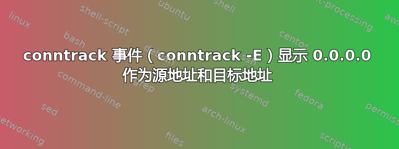 conntrack 事件（conntrack -E）显示 0.0.0.0 作为源地址和目标地址