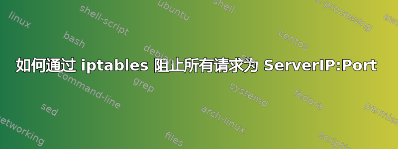 如何通过 iptables 阻止所有请求为 ServerIP:Port