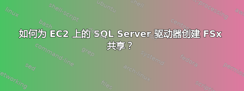 如何为 EC2 上的 SQL Server 驱动器创建 FSx 共享？