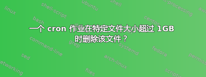 一个 cron 作业在特定文件大小超过 1GB 时删除该文件？