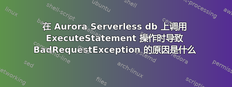 在 Aurora Serverless db 上调用 ExecuteStatement 操作时导致 BadRequestException 的原因是什么