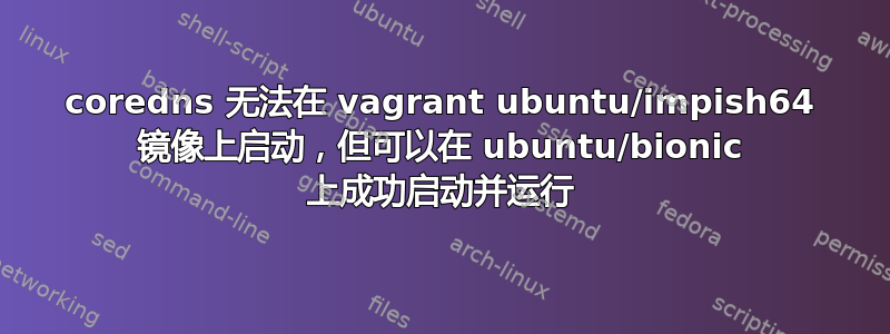 coredns 无法在 vagrant ubuntu/impish64 镜像上启动，但可以在 ubuntu/bionic 上成功启动并运行