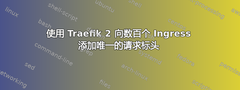 使用 Traefik 2 向数百个 Ingress 添加唯一的请求标头