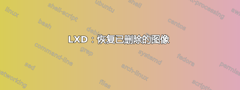 LXD：恢复已删除的图像