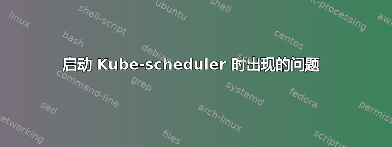 启动 Kube-scheduler 时出现的问题 