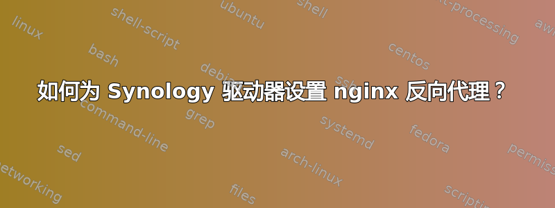 如何为 Synology 驱动器设置 nginx 反向代理？