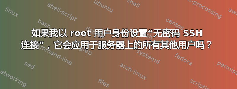 如果我以 root 用户身份设置“无密码 SSH 连接”，它会应用于服务器上的所有其他用户吗？