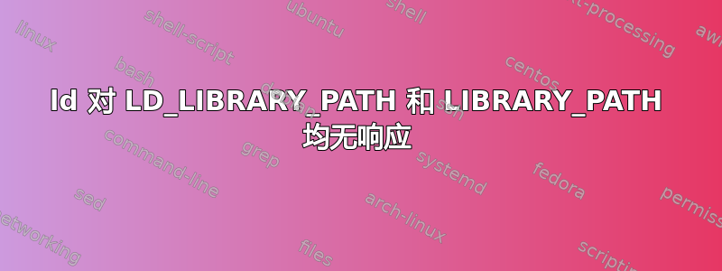 ld 对 LD_LIBRARY_PATH 和 LIBRARY_PATH 均无响应