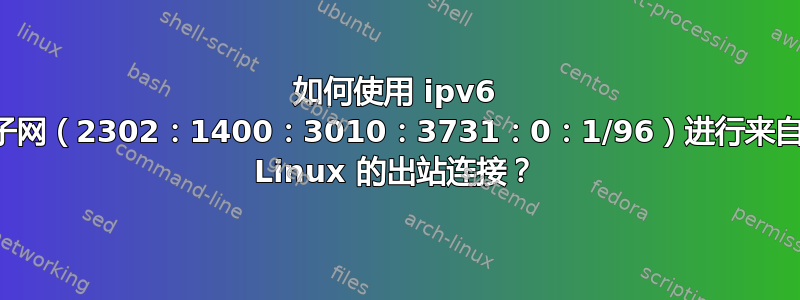 如何使用 ipv6 子网（2302：1400：3010：3731：0：1/96）进行来自 Linux 的出站连接？