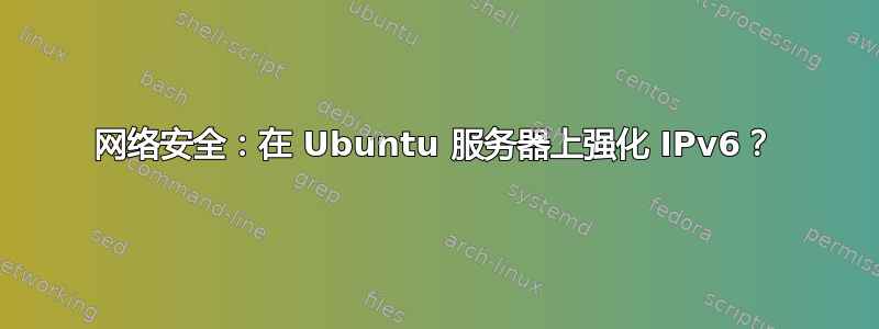 网络安全：在 Ubuntu 服务器上强化 IPv6？