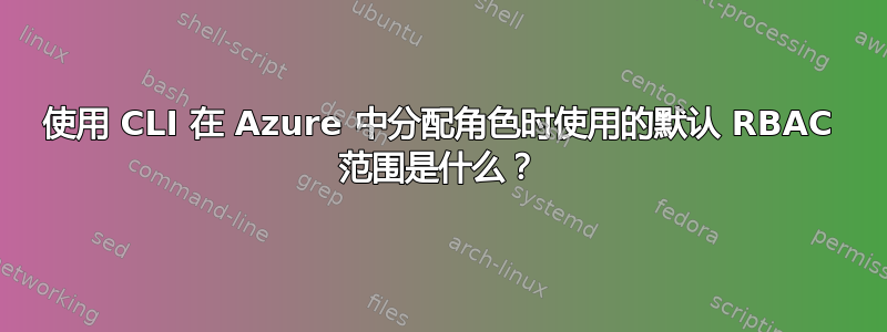 使用 CLI 在 Azure 中分配角色时使用的默认 RBAC 范围是什么？