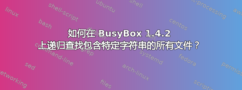 如何在 BusyBox 1.4.2 上递归查找包含特定字符串的所有文件？