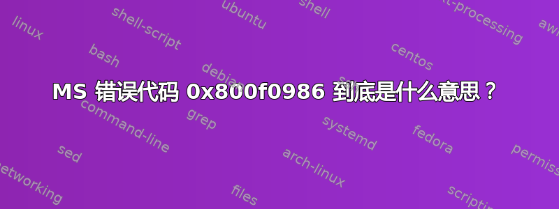 MS 错误代码 0x800f0986 到底是什么意思？