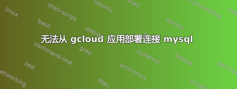 无法从 gcloud 应用部署连接 mysql