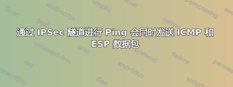 通过 IPSec 隧道进行 Ping 会同时发送 ICMP 和 ESP 数据包