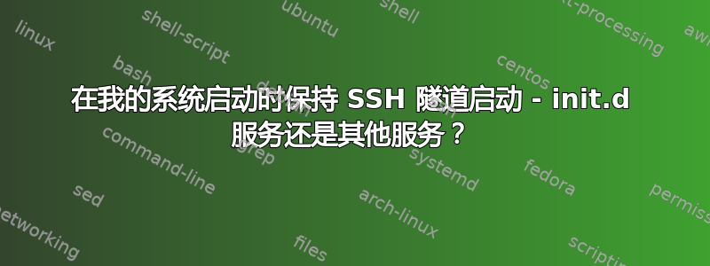 在我的系统启动时保持 SSH 隧道启动 - init.d 服务还是其他服务？