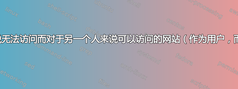 如何调试一个对于一个人来说无法访问而对于另一个人来说可以访问的网站（作为用户，而不是开发人员或管理员）？