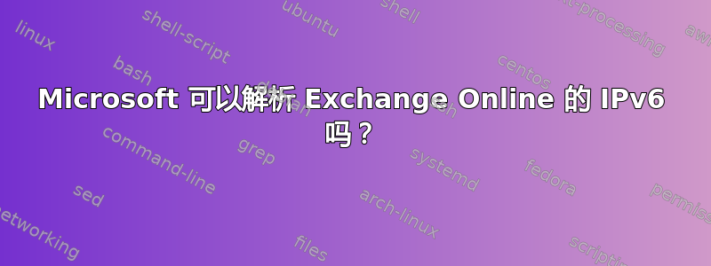 Microsoft 可以解析 Exchange Online 的 IPv6 吗？