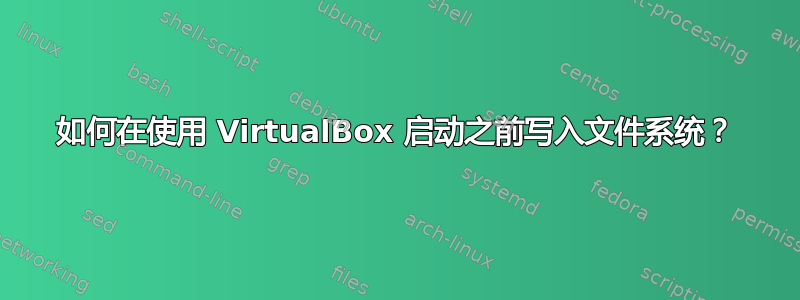 如何在使用 VirtualBox 启动之前写入文件系统？