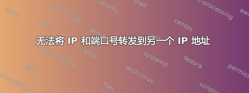 无法将 IP 和端口号转发到另一个 IP 地址