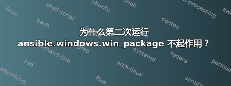 为什么第二次运行 ansible.windows.win_package 不起作用？