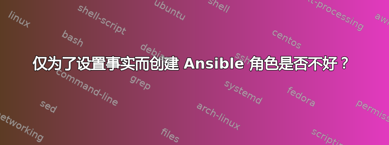 仅为了设置事实而创建 Ansible 角色是否不好？