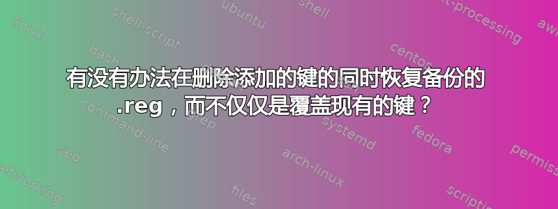 有没有办法在删除添加的键的同时恢复备份的 .reg，而不仅仅是覆盖现有的键？