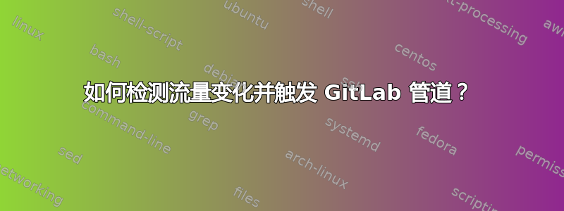 如何检测流量变化并触发 GitLab 管道？